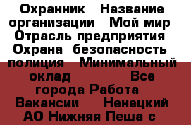 Охранник › Название организации ­ Мой мир › Отрасль предприятия ­ Охрана, безопасность, полиция › Минимальный оклад ­ 40 000 - Все города Работа » Вакансии   . Ненецкий АО,Нижняя Пеша с.